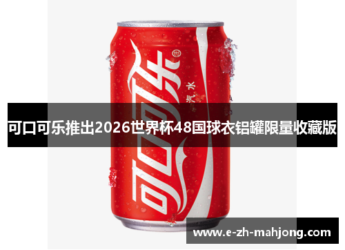 可口可乐推出2026世界杯48国球衣铝罐限量收藏版